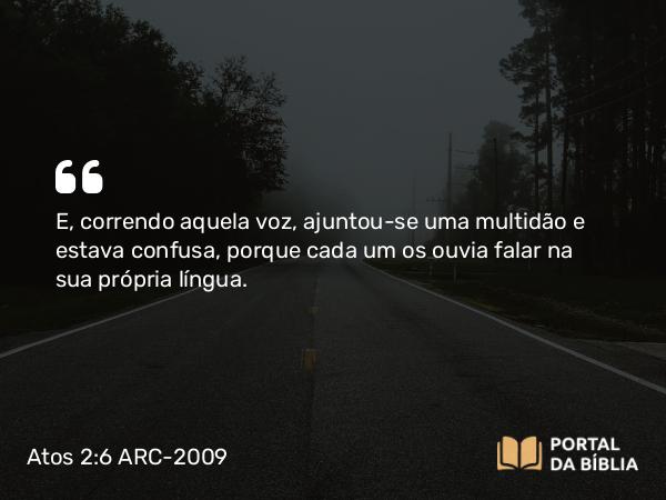 Atos 2:6 ARC-2009 - E, correndo aquela voz, ajuntou-se uma multidão e estava confusa, porque cada um os ouvia falar na sua própria língua.