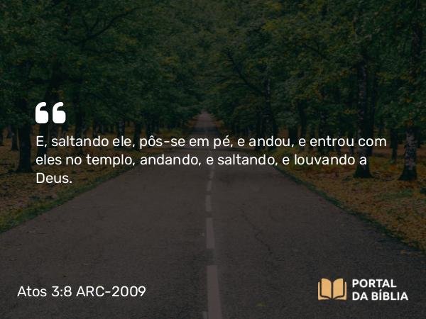 Atos 3:8-9 ARC-2009 - E, saltando ele, pôs-se em pé, e andou, e entrou com eles no templo, andando, e saltando, e louvando a Deus.