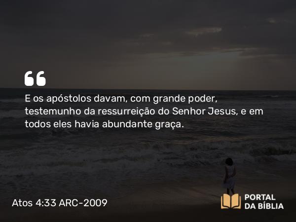 Atos 4:33 ARC-2009 - E os apóstolos davam, com grande poder, testemunho da ressurreição do Senhor Jesus, e em todos eles havia abundante graça.