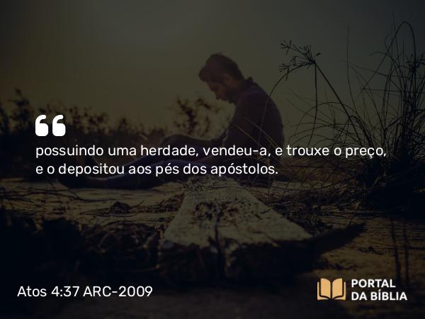 Atos 4:37 ARC-2009 - possuindo uma herdade, vendeu-a, e trouxe o preço, e o depositou aos pés dos apóstolos.