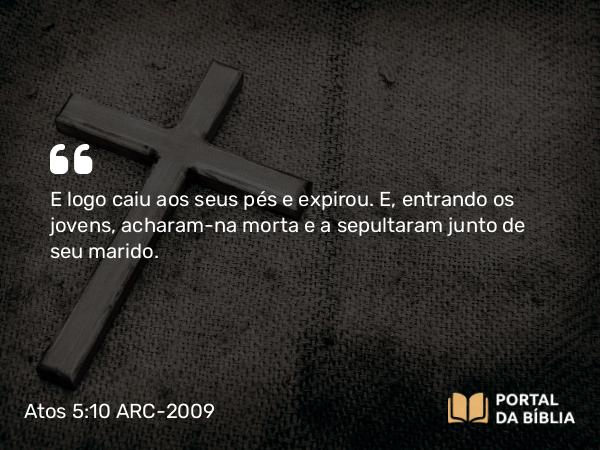 Atos 5:10-11 ARC-2009 - E logo caiu aos seus pés e expirou. E, entrando os jovens, acharam-na morta e a sepultaram junto de seu marido.