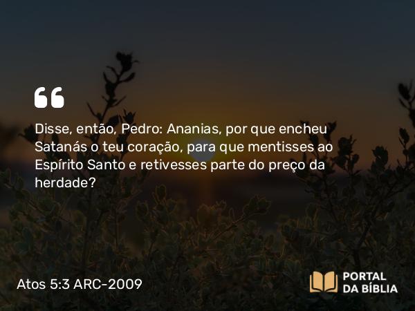 Atos 5:3 ARC-2009 - Disse, então, Pedro: Ananias, por que encheu Satanás o teu coração, para que mentisses ao Espírito Santo e retivesses parte do preço da herdade?