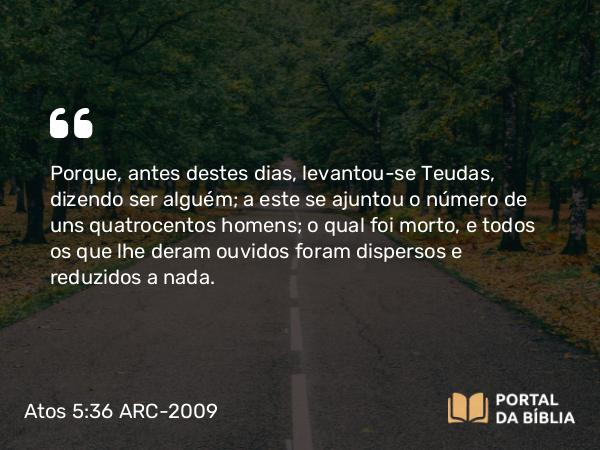 Atos 5:36 ARC-2009 - Porque, antes destes dias, levantou-se Teudas, dizendo ser alguém; a este se ajuntou o número de uns quatrocentos homens; o qual foi morto, e todos os que lhe deram ouvidos foram dispersos e reduzidos a nada.