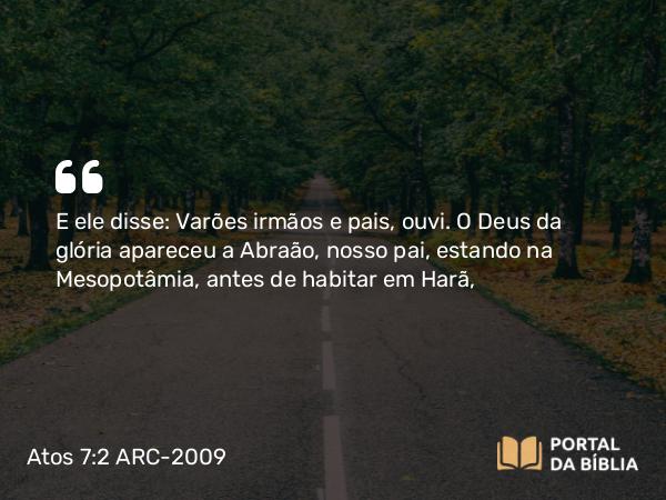 Atos 7:2 ARC-2009 - E ele disse: Varões irmãos e pais, ouvi. O Deus da glória apareceu a Abraão, nosso pai, estando na Mesopotâmia, antes de habitar em Harã,