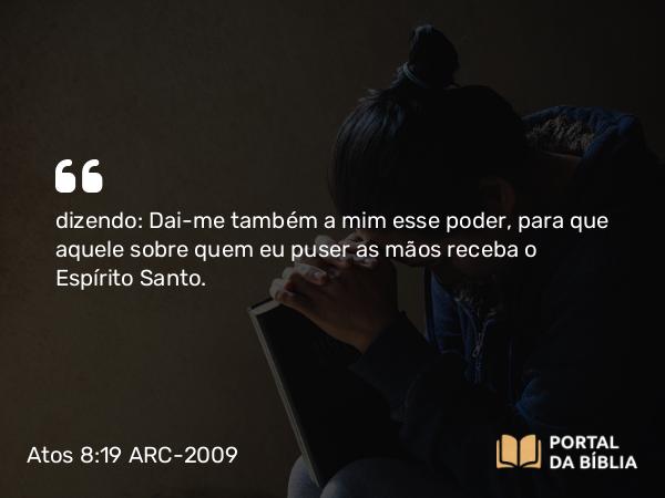 Atos 8:19 ARC-2009 - dizendo: Dai-me também a mim esse poder, para que aquele sobre quem eu puser as mãos receba o Espírito Santo.