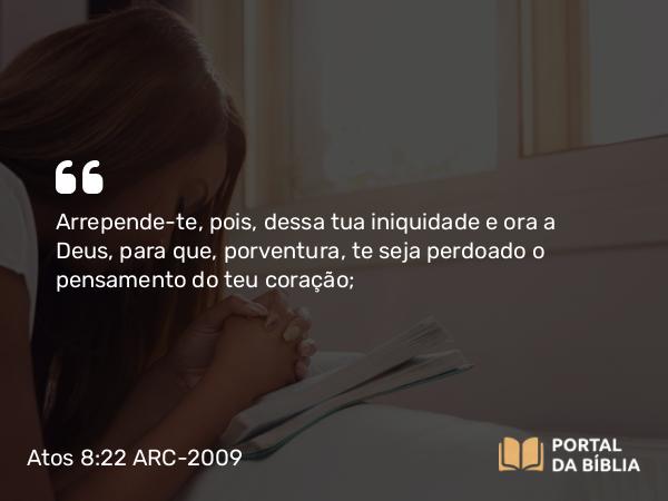 Atos 8:22 ARC-2009 - Arrepende-te, pois, dessa tua iniquidade e ora a Deus, para que, porventura, te seja perdoado o pensamento do teu coração;