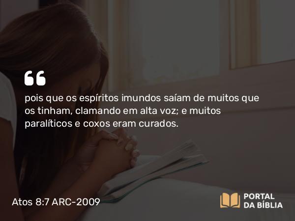 Atos 8:7 ARC-2009 - pois que os espíritos imundos saíam de muitos que os tinham, clamando em alta voz; e muitos paralíticos e coxos eram curados.