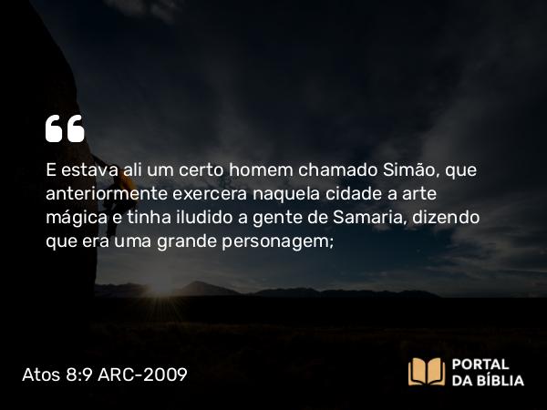 Atos 8:9 ARC-2009 - E estava ali um certo homem chamado Simão, que anteriormente exercera naquela cidade a arte mágica e tinha iludido a gente de Samaria, dizendo que era uma grande personagem;