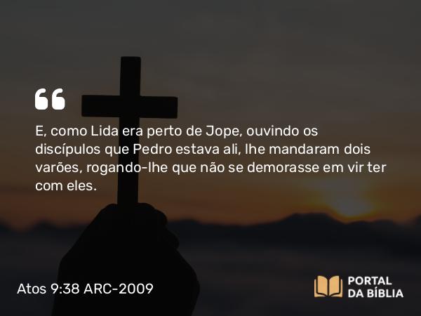 Atos 9:38 ARC-2009 - E, como Lida era perto de Jope, ouvindo os discípulos que Pedro estava ali, lhe mandaram dois varões, rogando-lhe que não se demorasse em vir ter com eles.