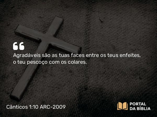 Cânticos 1:10 ARC-2009 - Agradáveis são as tuas faces entre os teus enfeites, o teu pescoço com os colares.