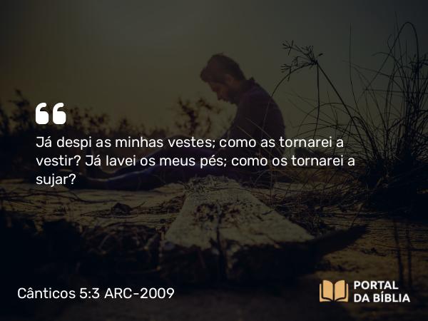 Cânticos 5:3 ARC-2009 - Já despi as minhas vestes; como as tornarei a vestir? Já lavei os meus pés; como os tornarei a sujar?