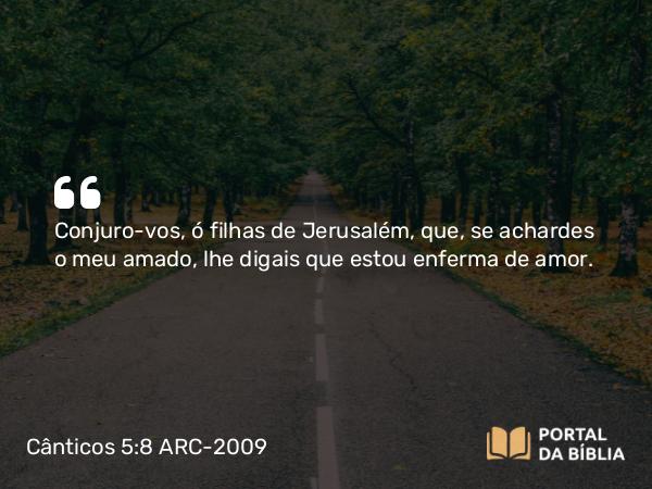 Cânticos 5:8 ARC-2009 - Conjuro-vos, ó filhas de Jerusalém, que, se achardes o meu amado, lhe digais que estou enferma de amor.