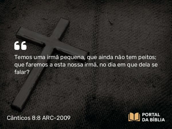 Cânticos 8:8 ARC-2009 - Temos uma irmã pequena, que ainda não tem peitos; que faremos a esta nossa irmã, no dia em que dela se falar?