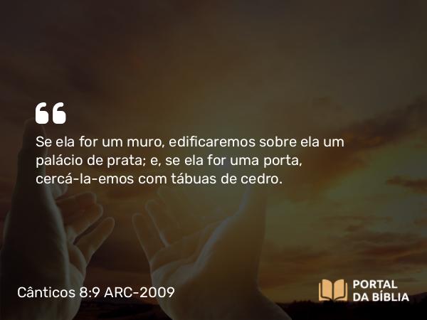 Cânticos 8:9 ARC-2009 - Se ela for um muro, edificaremos sobre ela um palácio de prata; e, se ela for uma porta, cercá-la-emos com tábuas de cedro.