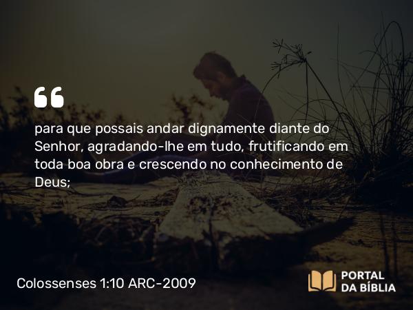 Colossenses 1:10 ARC-2009 - para que possais andar dignamente diante do Senhor, agradando-lhe em tudo, frutificando em toda boa obra e crescendo no conhecimento de Deus;