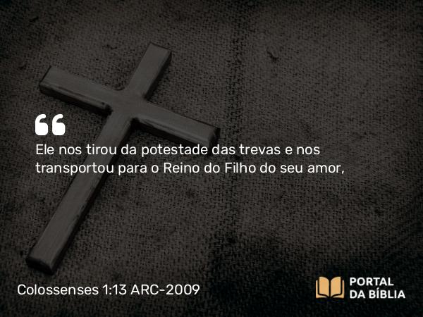 Colossenses 1:13 ARC-2009 - Ele nos tirou da potestade das trevas e nos transportou para o Reino do Filho do seu amor,