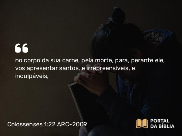 Colossenses 1:22 ARC-2009 - no corpo da sua carne, pela morte, para, perante ele, vos apresentar santos, e irrepreensíveis, e inculpáveis,