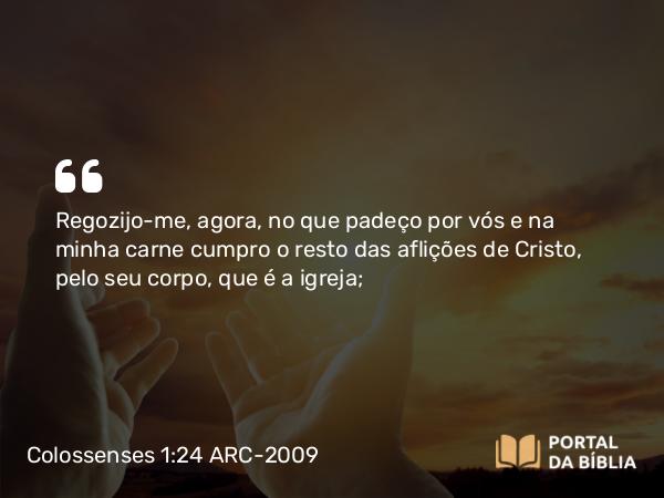 Colossenses 1:24-29 ARC-2009 - Regozijo-me, agora, no que padeço por vós e na minha carne cumpro o resto das aflições de Cristo, pelo seu corpo, que é a igreja;