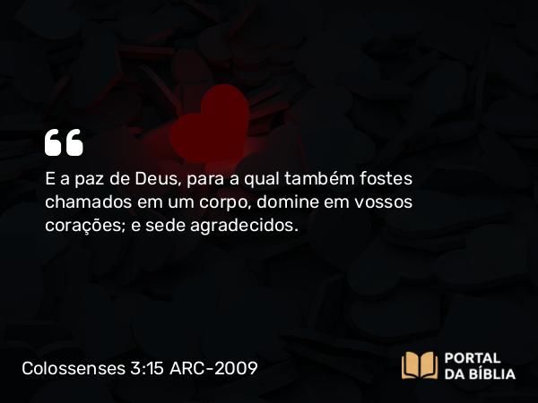 Colossenses 3:15-16 ARC-2009 - E a paz de Deus, para a qual também fostes chamados em um corpo, domine em vossos corações; e sede agradecidos.