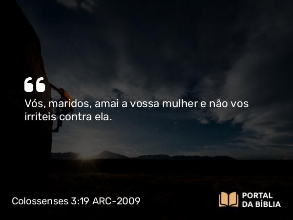 Colossenses 3:19 ARC-2009 - Vós, maridos, amai a vossa mulher e não vos irriteis contra ela.