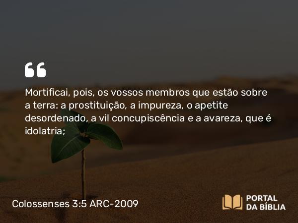 Colossenses 3:5-7 ARC-2009 - Mortificai, pois, os vossos membros que estão sobre a terra: a prostituição, a impureza, o apetite desordenado, a vil concupiscência e a avareza, que é idolatria;