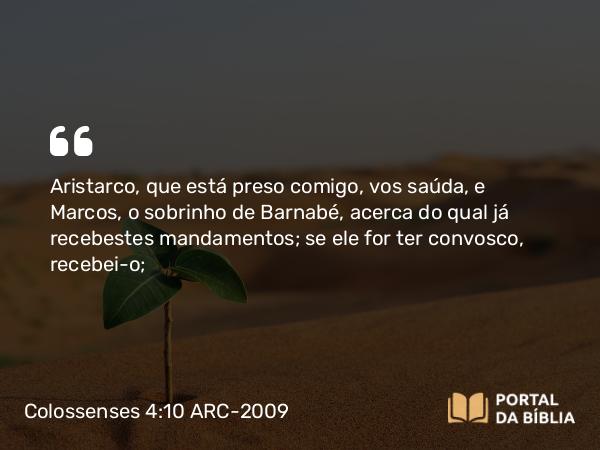 Colossenses 4:10 ARC-2009 - Aristarco, que está preso comigo, vos saúda, e Marcos, o sobrinho de Barnabé, acerca do qual já recebestes mandamentos; se ele for ter convosco, recebei-o;