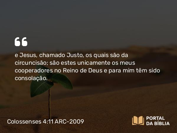 Colossenses 4:11 ARC-2009 - e Jesus, chamado Justo, os quais são da circuncisão; são estes unicamente os meus cooperadores no Reino de Deus e para mim têm sido consolação.