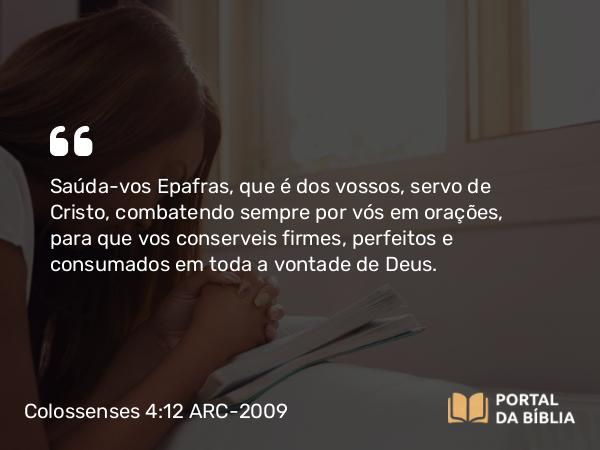 Colossenses 4:12 ARC-2009 - Saúda-vos Epafras, que é dos vossos, servo de Cristo, combatendo sempre por vós em orações, para que vos conserveis firmes, perfeitos e consumados em toda a vontade de Deus.