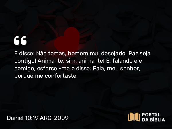 Daniel 10:19 ARC-2009 - E disse: Não temas, homem mui desejado! Paz seja contigo! Anima-te, sim, anima-te! E, falando ele comigo, esforcei-me e disse: Fala, meu senhor, porque me confortaste.