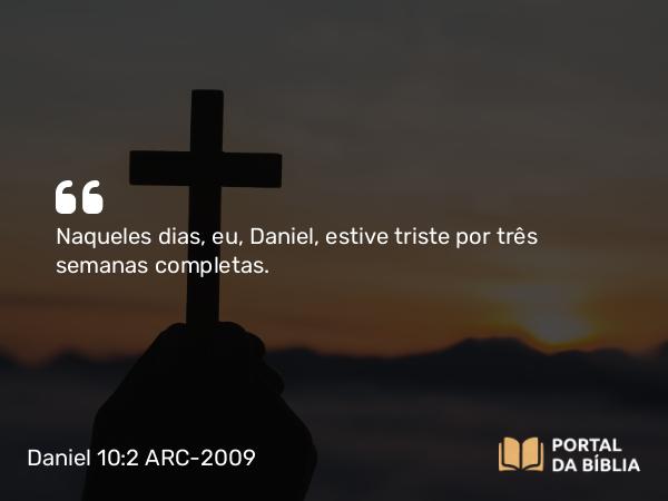 Daniel 10:2 ARC-2009 - Naqueles dias, eu, Daniel, estive triste por três semanas completas.