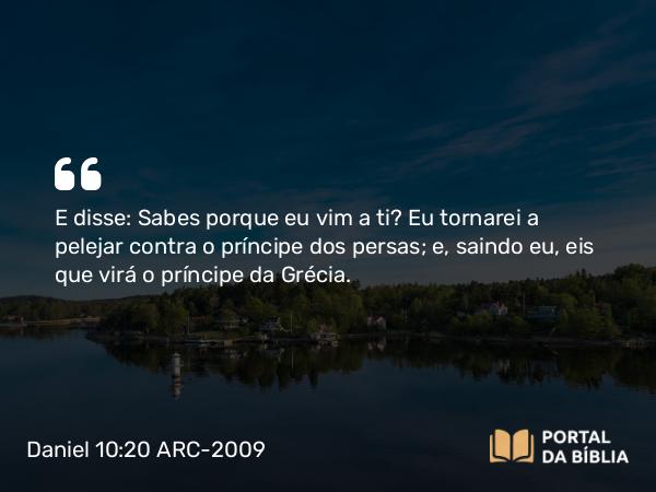 Daniel 10:20 ARC-2009 - E disse: Sabes porque eu vim a ti? Eu tornarei a pelejar contra o príncipe dos persas; e, saindo eu, eis que virá o príncipe da Grécia.