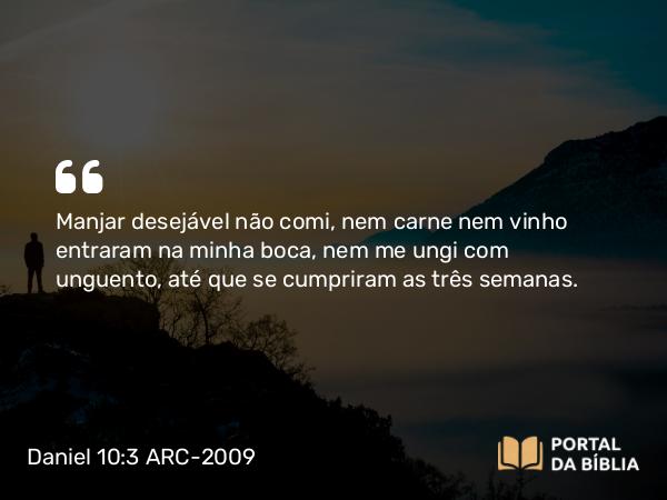 Daniel 10:3 ARC-2009 - Manjar desejável não comi, nem carne nem vinho entraram na minha boca, nem me ungi com unguento, até que se cumpriram as três semanas.