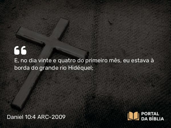 Daniel 10:4 ARC-2009 - E, no dia vinte e quatro do primeiro mês, eu estava à borda do grande rio Hidéquel;