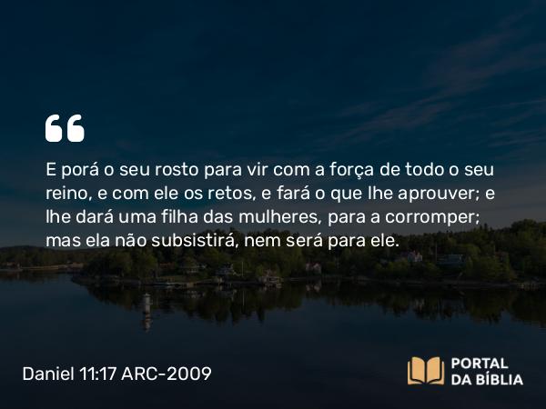 Daniel 11:17 ARC-2009 - E porá o seu rosto para vir com a força de todo o seu reino, e com ele os retos, e fará o que lhe aprouver; e lhe dará uma filha das mulheres, para a corromper; mas ela não subsistirá, nem será para ele.