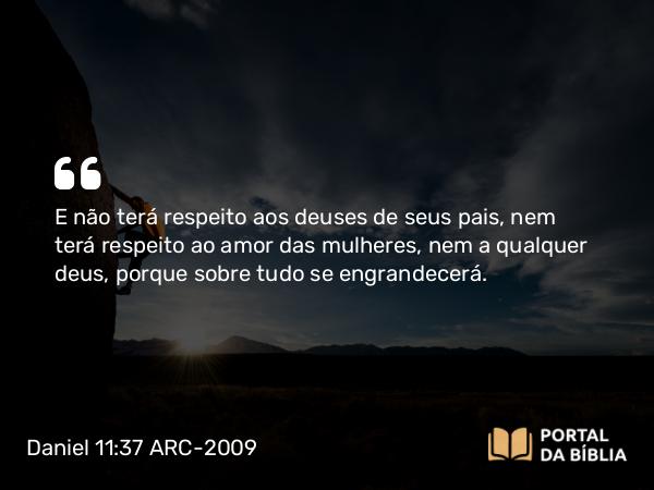 Daniel 11:37 ARC-2009 - E não terá respeito aos deuses de seus pais, nem terá respeito ao amor das mulheres, nem a qualquer deus, porque sobre tudo se engrandecerá.