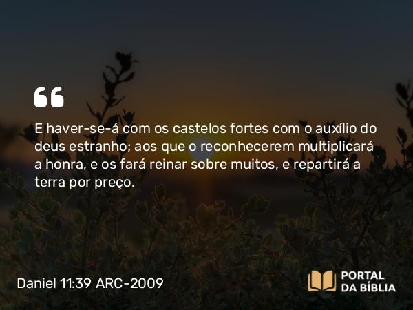 Daniel 11:39 ARC-2009 - E haver-se-á com os castelos fortes com o auxílio do deus estranho; aos que o reconhecerem multiplicará a honra, e os fará reinar sobre muitos, e repartirá a terra por preço.