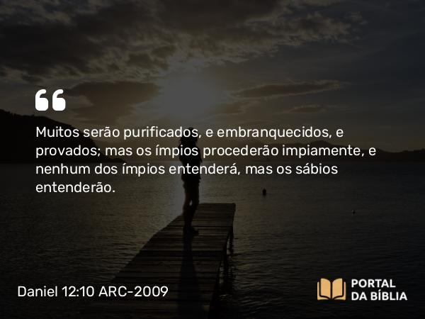 Daniel 12:10 ARC-2009 - Muitos serão purificados, e embranquecidos, e provados; mas os ímpios procederão impiamente, e nenhum dos ímpios entenderá, mas os sábios entenderão.