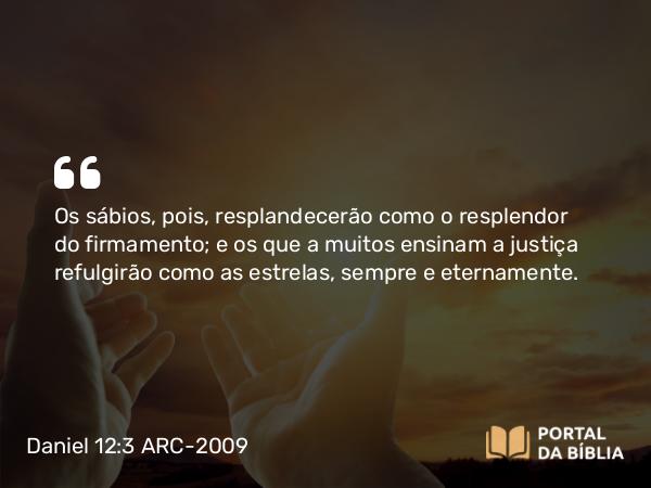 Daniel 12:3 ARC-2009 - Os sábios, pois, resplandecerão como o resplendor do firmamento; e os que a muitos ensinam a justiça refulgirão como as estrelas, sempre e eternamente.