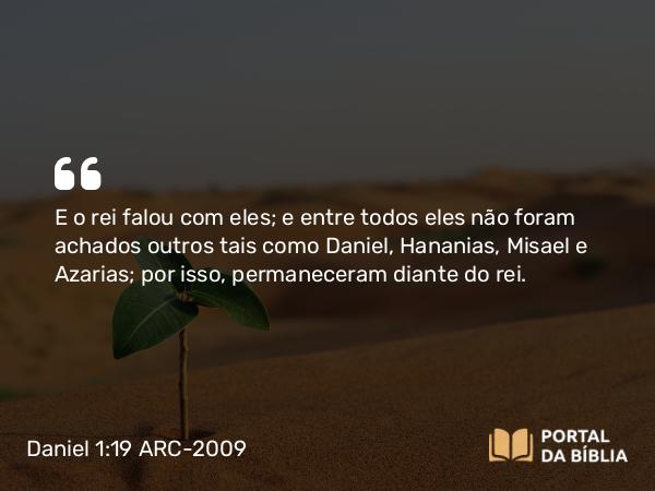 Daniel 1:19 ARC-2009 - E o rei falou com eles; e entre todos eles não foram achados outros tais como Daniel, Hananias, Misael e Azarias; por isso, permaneceram diante do rei.