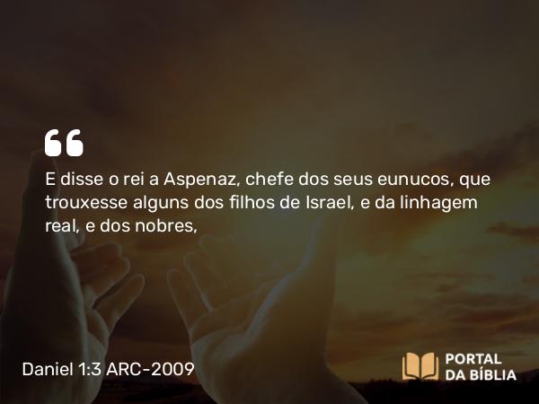 Daniel 1:3 ARC-2009 - E disse o rei a Aspenaz, chefe dos seus eunucos, que trouxesse alguns dos filhos de Israel, e da linhagem real, e dos nobres,