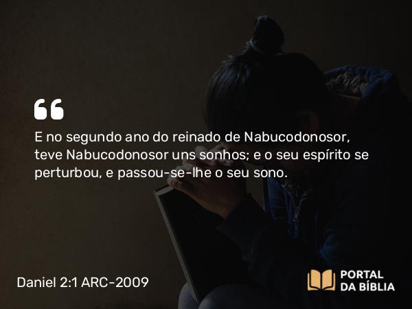 Daniel 2:1 ARC-2009 - E no segundo ano do reinado de Nabucodonosor, teve Nabucodonosor uns sonhos; e o seu espírito se perturbou, e passou-se-lhe o seu sono.