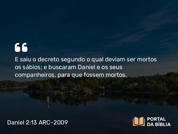 Daniel 2:13 ARC-2009 - E saiu o decreto segundo o qual deviam ser mortos os sábios; e buscaram Daniel e os seus companheiros, para que fossem mortos.