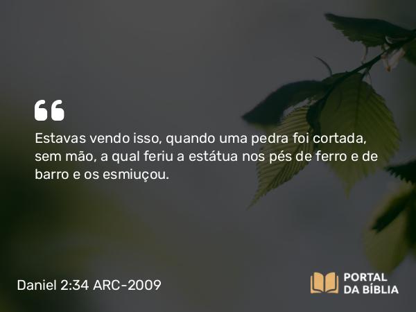 Daniel 2:34-35 ARC-2009 - Estavas vendo isso, quando uma pedra foi cortada, sem mão, a qual feriu a estátua nos pés de ferro e de barro e os esmiuçou.