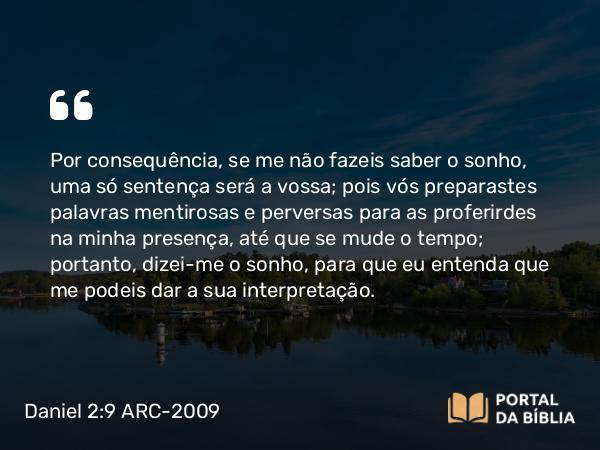 Daniel 2:9 ARC-2009 - Por consequência, se me não fazeis saber o sonho, uma só sentença será a vossa; pois vós preparastes palavras mentirosas e perversas para as proferirdes na minha presença, até que se mude o tempo; portanto, dizei-me o sonho, para que eu entenda que me podeis dar a sua interpretação.