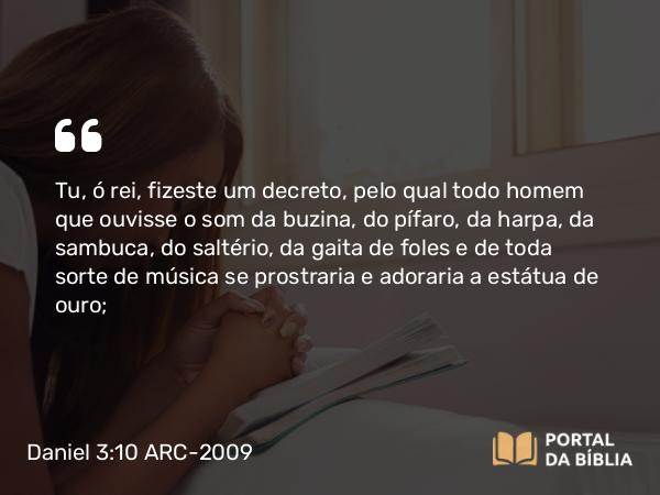 Daniel 3:10 ARC-2009 - Tu, ó rei, fizeste um decreto, pelo qual todo homem que ouvisse o som da buzina, do pífaro, da harpa, da sambuca, do saltério, da gaita de foles e de toda sorte de música se prostraria e adoraria a estátua de ouro;