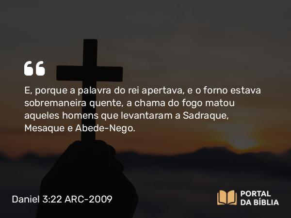 Daniel 3:22 ARC-2009 - E, porque a palavra do rei apertava, e o forno estava sobremaneira quente, a chama do fogo matou aqueles homens que levantaram a Sadraque, Mesaque e Abede-Nego.