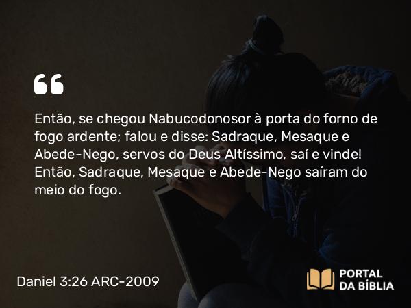 Daniel 3:26 ARC-2009 - Então, se chegou Nabucodonosor à porta do forno de fogo ardente; falou e disse: Sadraque, Mesaque e Abede-Nego, servos do Deus Altíssimo, saí e vinde! Então, Sadraque, Mesaque e Abede-Nego saíram do meio do fogo.