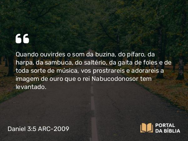 Daniel 3:5 ARC-2009 - Quando ouvirdes o som da buzina, do pífaro, da harpa, da sambuca, do saltério, da gaita de foles e de toda sorte de música, vos prostrareis e adorareis a imagem de ouro que o rei Nabucodonosor tem levantado.