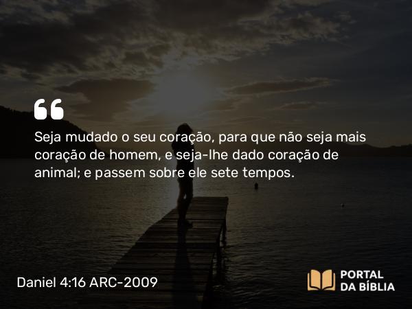 Daniel 4:16 ARC-2009 - Seja mudado o seu coração, para que não seja mais coração de homem, e seja-lhe dado coração de animal; e passem sobre ele sete tempos.