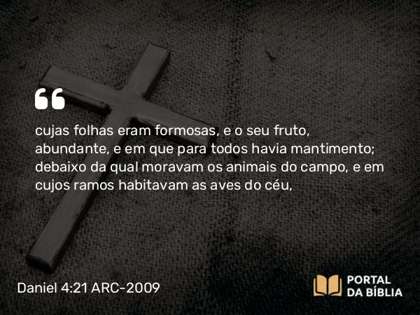 Daniel 4:21-22 ARC-2009 - cujas folhas eram formosas, e o seu fruto, abundante, e em que para todos havia mantimento; debaixo da qual moravam os animais do campo, e em cujos ramos habitavam as aves do céu,